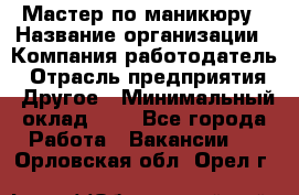 Мастер по маникюру › Название организации ­ Компания-работодатель › Отрасль предприятия ­ Другое › Минимальный оклад ­ 1 - Все города Работа » Вакансии   . Орловская обл.,Орел г.